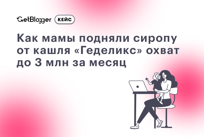 Кейс GetBlogger: как мамы-блогеры, хвастунишки и гедонисты подняли сиропу от кашля «Геделикс» охваты до 3 млн за месяц