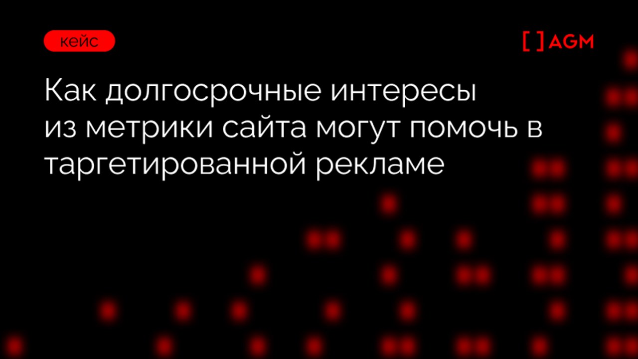 Картинка Кейс AGM: как долгосрочные интересы из метрики сайта могут помочь в таргетированной рекламе