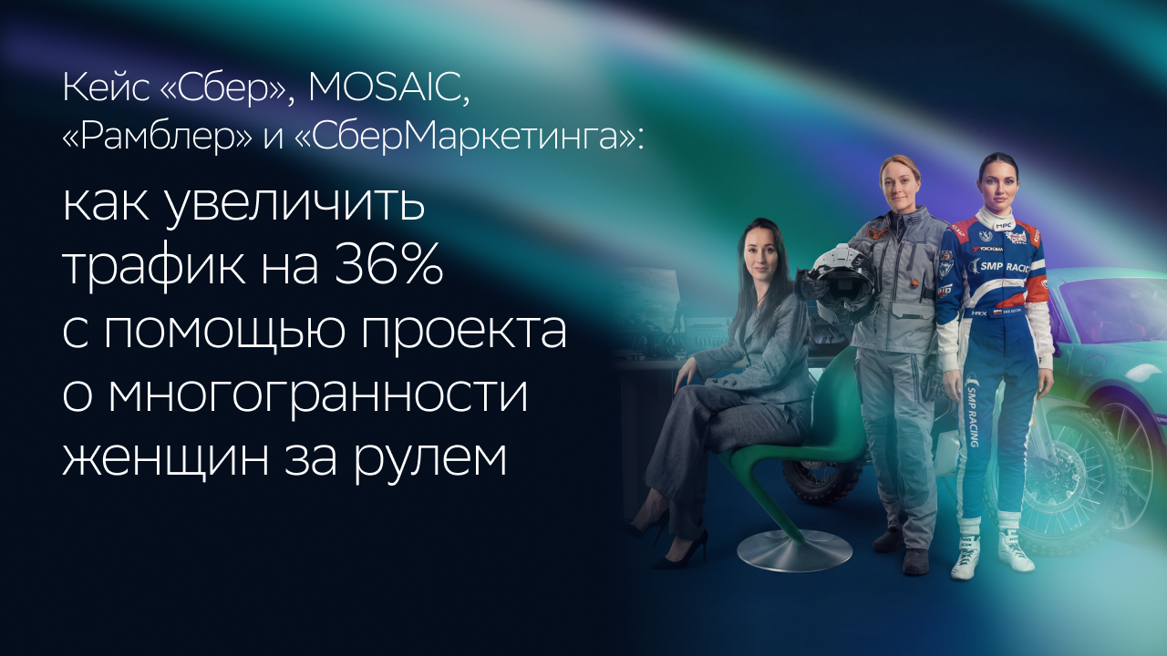 Картинка Кейс «Сбер», MOSAIC, «Рамблер» и «СберМаркетинга»: как увеличить трафик на 36% с помощью проекта о многогранности женщин за рулем