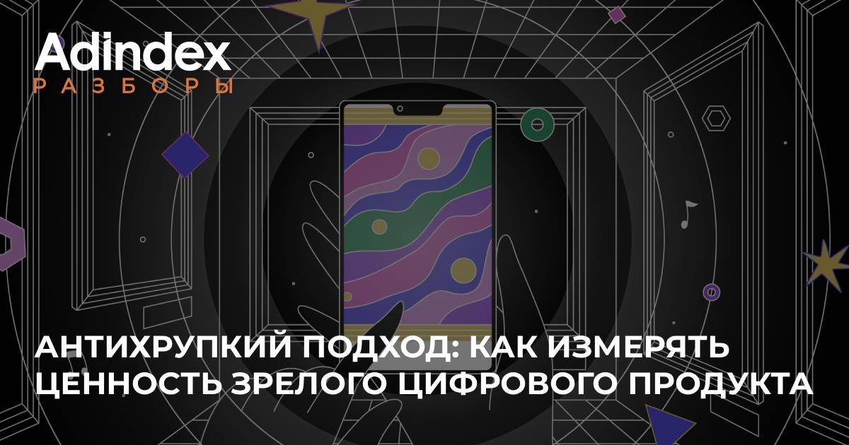 Антихрупкие метрики: как сегодня развивать зрелые цифровые продукты